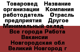 Товаровед › Название организации ­ Компания-работодатель › Отрасль предприятия ­ Другое › Минимальный оклад ­ 1 - Все города Работа » Вакансии   . Новгородская обл.,Великий Новгород г.